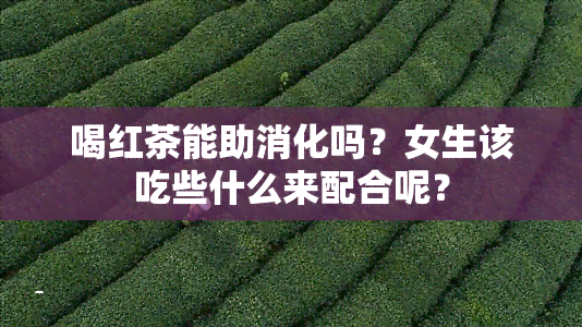 喝红茶能助消化吗？女生该吃些什么来配合呢？