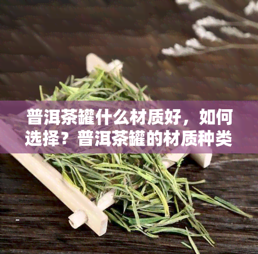 普洱茶罐什么材质好，如何选择？普洱茶罐的材质种类及优缺点解析