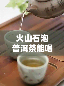 火山石泡普洱茶能喝吗？是否有？——百度百科