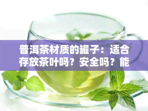 普洱茶材质的罐子：适合存放茶叶吗？安全吗？能保存多久？