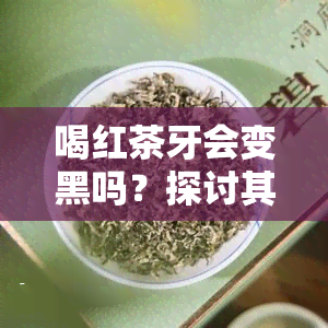 喝红茶牙会变黑吗？探讨其原因与影响