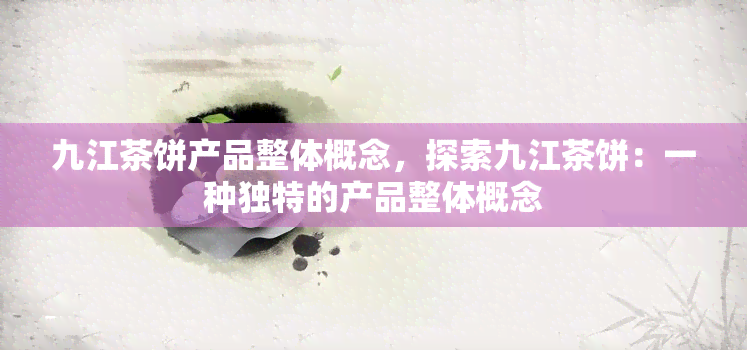 九江茶饼产品整体概念，探索九江茶饼：一种独特的产品整体概念