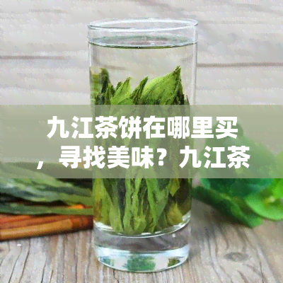 九江茶饼在哪里买，寻找美味？九江茶饼哪里有售？