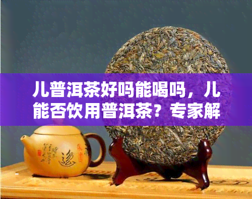 儿普洱茶好吗能喝吗，儿能否饮用普洱茶？专家解读