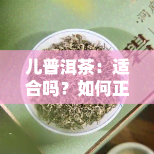 儿普洱茶：适合吗？如何正确饮用以获得效果？