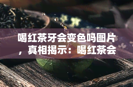 喝红茶牙会变色吗图片，真相揭示：喝红茶会导致牙齿变色吗？看图了解！