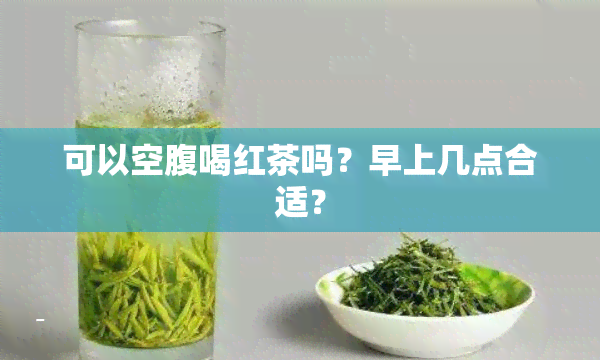 可以空腹喝红茶吗？早上几点合适？