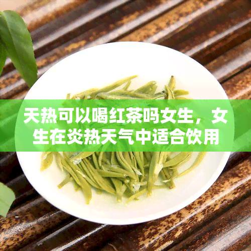 天热可以喝红茶吗女生，女生在炎热天气中适合饮用红茶吗？