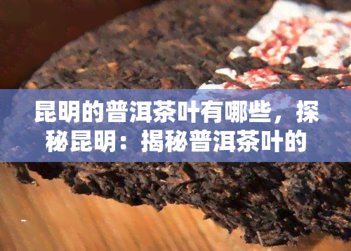 昆明的普洱茶叶有哪些，探秘昆明：揭秘普洱茶叶的全貌