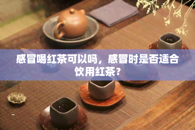 感冒喝红茶可以吗，感冒时是否适合饮用红茶？