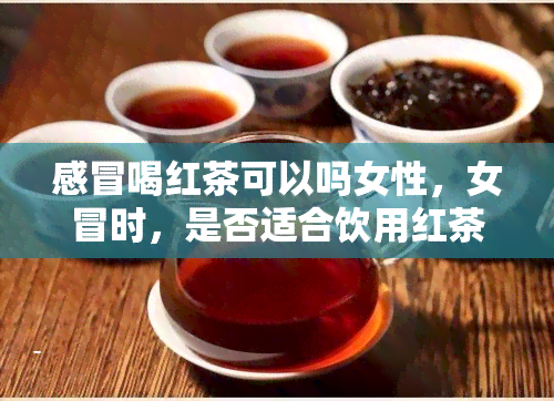 感冒喝红茶可以吗女性，女冒时，是否适合饮用红茶？