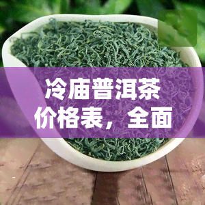 冷庙普洱茶价格表，全面解析：冷庙普洱茶价格表，让您了解市场行情