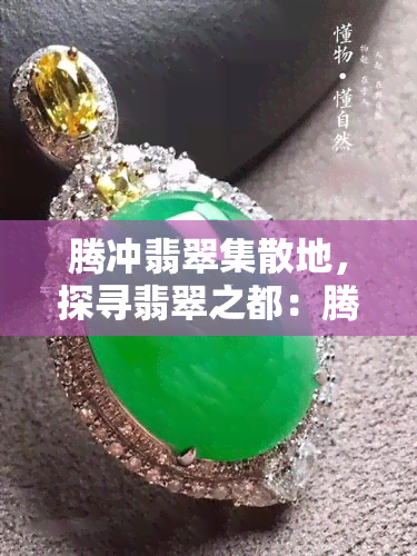 腾冲翡翠集散地，探寻翡翠之都：腾冲，更大的翡翠集散地