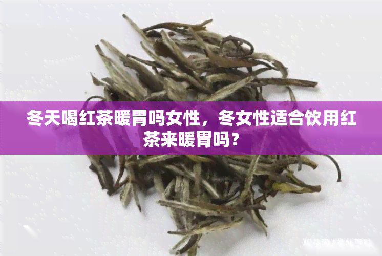 冬天喝红茶暖胃吗女性，冬女性适合饮用红茶来暖胃吗？