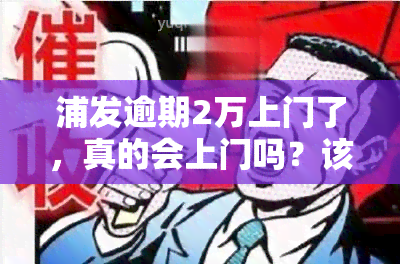 浦发逾期2万上门了，真的会上门吗？该怎么办？