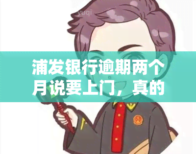 浦发银行逾期两个月说要上门，真的会上门吗？会联系母吗？逾期三个月多，电话警告