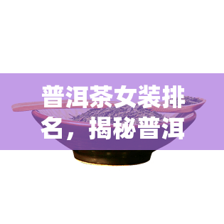 普洱茶女装排名，揭秘普洱茶女装市场，排名top10的有哪些？