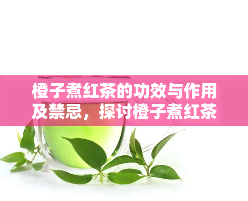 橙子煮红茶的功效与作用及禁忌，探讨橙子煮红茶的健益处与使用注意事