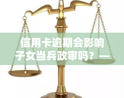 信用卡逾期会影响子女当兵政审吗？——从多个角度解析这一问题