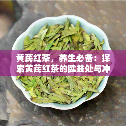 黄芪红茶，养生必备：探索黄芪红茶的健益处与冲泡方法