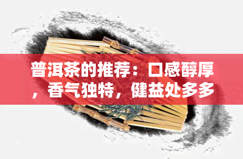 普洱茶的推荐：口感醇厚，香气独特，健益处多多，值得品鉴！