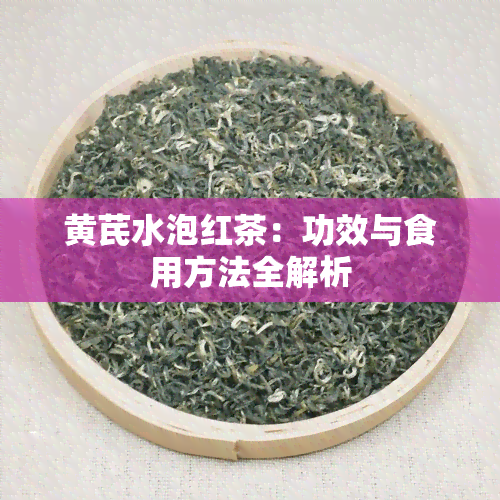 黄芪水泡红茶：功效与食用方法全解析