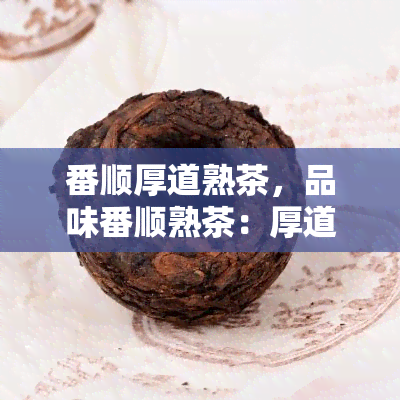 番顺厚道熟茶，品味番顺熟茶：厚道口感，醇香四溢