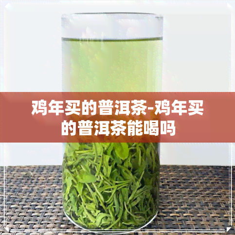 鸡年买的普洱茶-鸡年买的普洱茶能喝吗