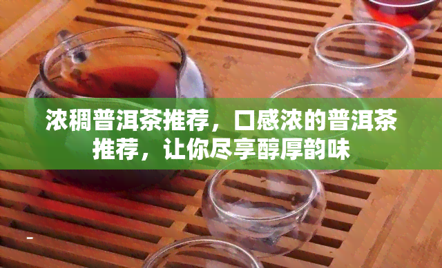 浓稠普洱茶推荐，口感浓的普洱茶推荐，让你尽享醇厚韵味