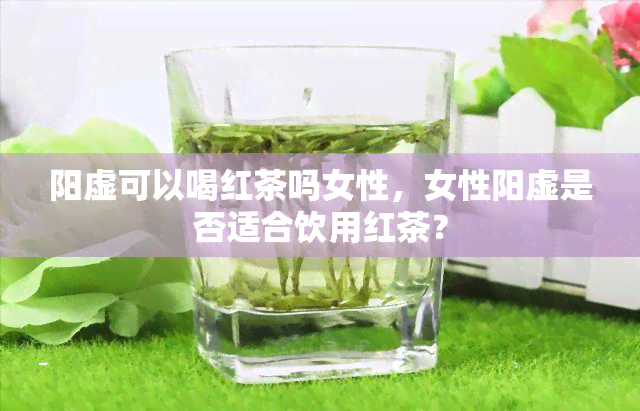 阳虚可以喝红茶吗女性，女性阳虚是否适合饮用红茶？