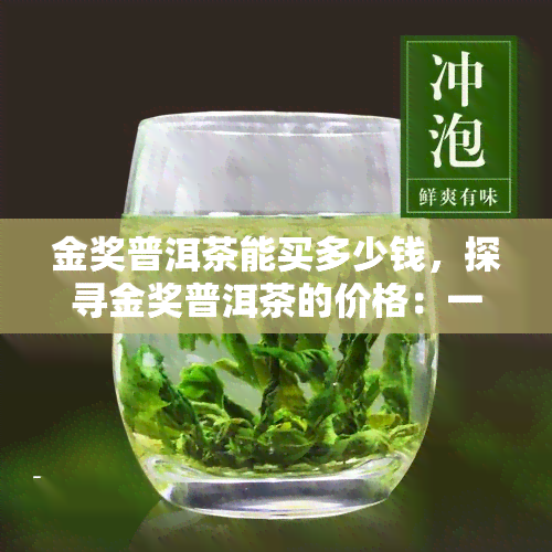 金奖普洱茶能买多少钱，探寻金奖普洱茶的价格：一瓶能值多少钱？