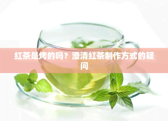 红茶是烤的吗？澄清红茶制作方式的疑问