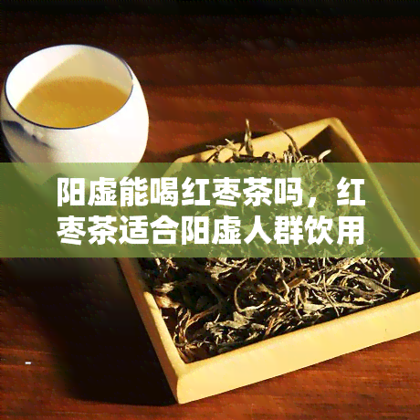 阳虚能喝红枣茶吗，红枣茶适合阳虚人群饮用吗？