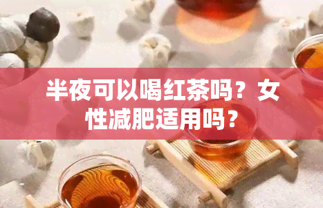 半夜可以喝红茶吗？女性减肥适用吗？