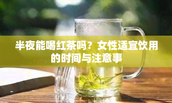 半夜能喝红茶吗？女性适宜饮用的时间与注意事