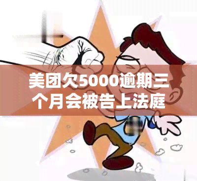 美团欠5000逾期三个月会被告上法庭吗？逾期两个月被起诉该怎么办？