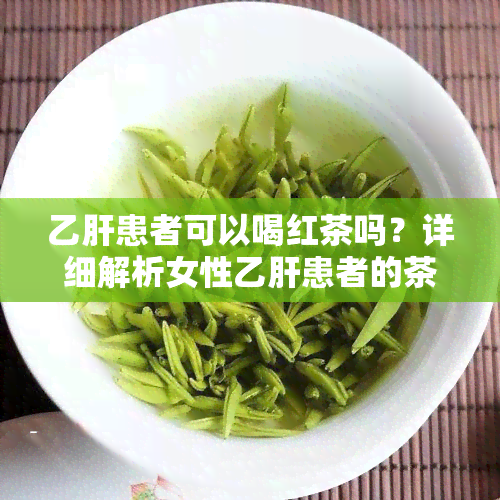 乙肝患者可以喝红茶吗？详细解析女性乙肝患者的茶饮选择