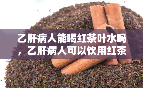 乙肝病人能喝红茶叶水吗，乙肝病人可以饮用红茶叶水吗？专家解答