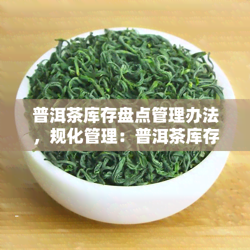 普洱茶库存盘点管理办法，规化管理：普洱茶库存盘点操作指南