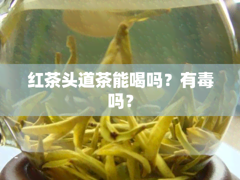 红茶头道茶能喝吗？有吗？