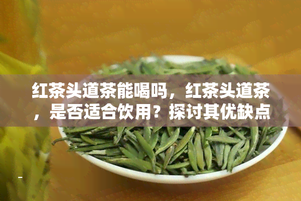 红茶头道茶能喝吗，红茶头道茶，是否适合饮用？探讨其优缺点与适宜人群