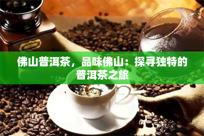 佛山普洱茶，品味佛山：探寻独特的普洱茶之旅