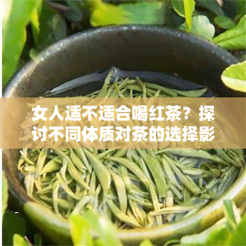 女人适不适合喝红茶？探讨不同体质对茶的选择影响