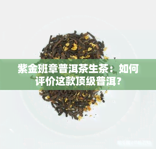 紫金班章普洱茶生茶：如何评价这款顶级普洱？