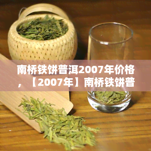 南桥铁饼普洱2007年价格，【2007年】南桥铁饼普洱茶的价格是多少？