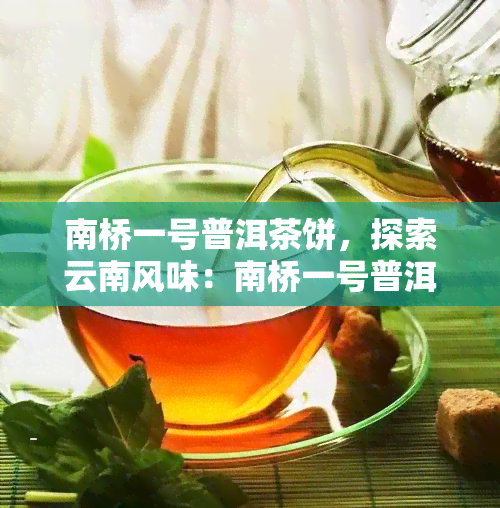 南桥一号普洱茶饼，探索云南风味：南桥一号普洱茶饼的品鉴与评价