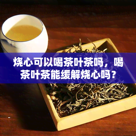 烧心可以喝茶叶茶吗，喝茶叶茶能缓解烧心吗？