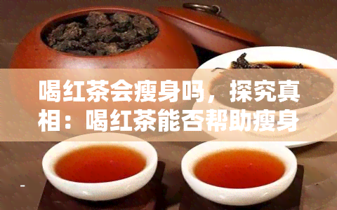 喝红茶会瘦身吗，探究真相：喝红茶能否帮助瘦身？