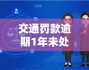 交通罚款逾期1年未处理会产生哪些后果？