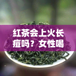 红茶会上火长痘吗？女性喝红茶需要注意什么？